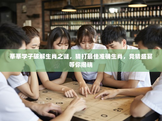 莘莘学子破解生肖之谜，猜打最佳准确生肖，竞猜盛宴等你揭晓