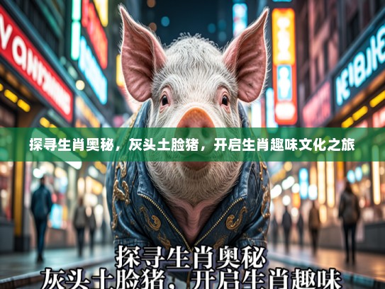 探寻生肖奥秘，灰头土脸猪，开启生肖趣味文化之旅