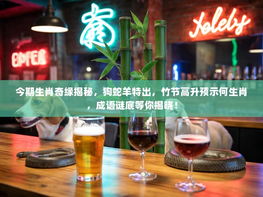 今期生肖奇缘揭秘，狗蛇羊特出，竹节高升预示何生肖，成语谜底等你揭晓！