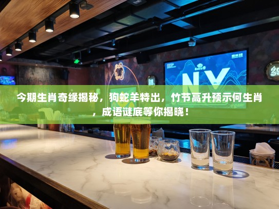 今期生肖奇缘揭秘，狗蛇羊特出，竹节高升预示何生肖，成语谜底等你揭晓！