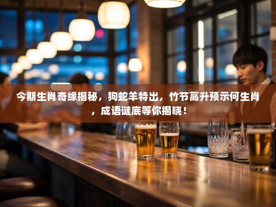 今期生肖奇缘揭秘，狗蛇羊特出，竹节高升预示何生肖，成语谜底等你揭晓！