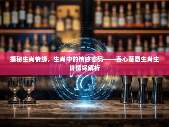 揭秘生肖情缘，生肖中的情感密码——丢心落意生肖生肖情缘解析