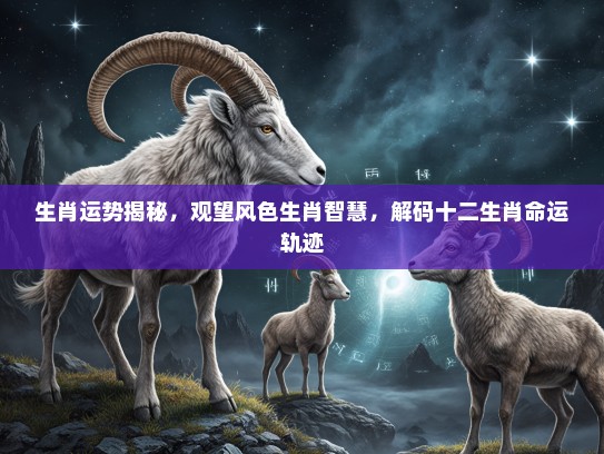 生肖运势揭秘，观望风色生肖智慧，解码十二生肖命运轨迹