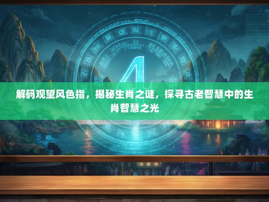 解码观望风色指，揭秘生肖之谜，探寻古老智慧中的生肖智慧之光
