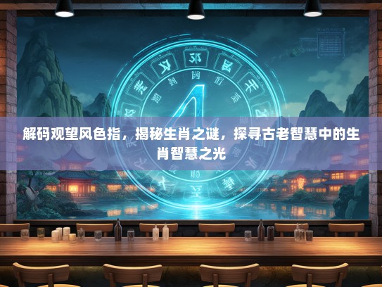 解码观望风色指，揭秘生肖之谜，探寻古老智慧中的生肖智慧之光
