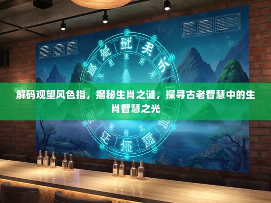 解码观望风色指，揭秘生肖之谜，探寻古老智慧中的生肖智慧之光