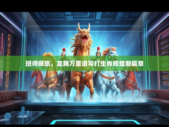 班师振旅，龙腾万里谱写打生肖辉煌新篇章