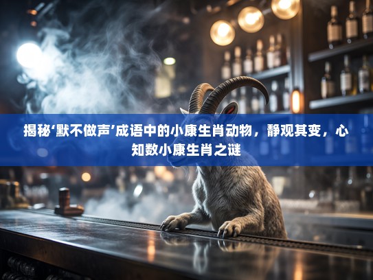 揭秘‘默不做声’成语中的小康生肖动物，静观其变，心知数小康生肖之谜