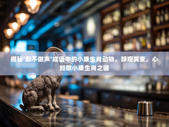 揭秘‘默不做声’成语中的小康生肖动物，静观其变，心知数小康生肖之谜