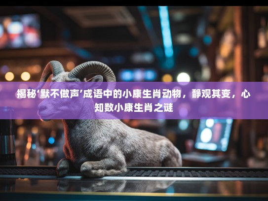 揭秘‘默不做声’成语中的小康生肖动物，静观其变，心知数小康生肖之谜