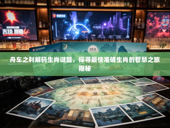舟车之利解码生肖谜题，探寻最佳准确生肖的智慧之旅揭秘