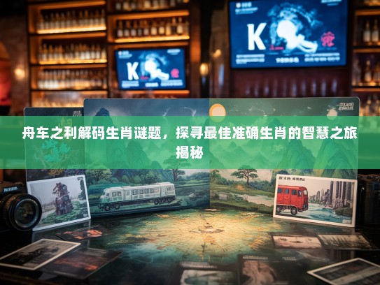 舟车之利解码生肖谜题，探寻最佳准确生肖的智慧之旅揭秘