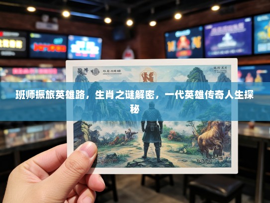 班师振旅英雄路，生肖之谜解密，一代英雄传奇人生探秘