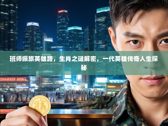 班师振旅英雄路，生肖之谜解密，一代英雄传奇人生探秘