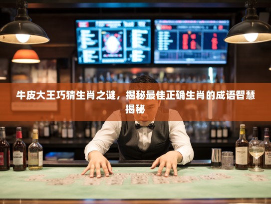 牛皮大王巧猜生肖之谜，揭秘最佳正确生肖的成语智慧揭秘