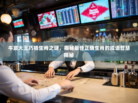 牛皮大王巧猜生肖之谜，揭秘最佳正确生肖的成语智慧揭秘