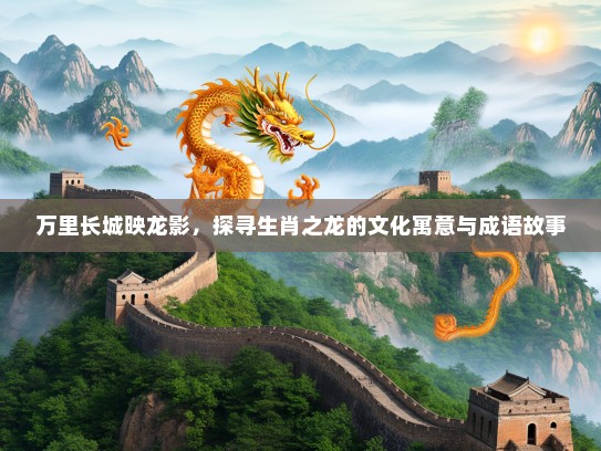 万里长城映龙影，探寻生肖之龙的文化寓意与成语故事