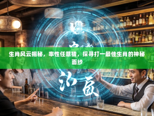 生肖风云揭秘，率性任意猜，探寻打一最佳生肖的神秘面纱