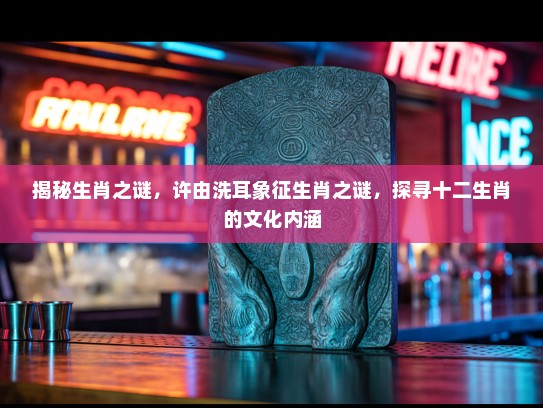 揭秘生肖之谜，许由洗耳象征生肖之谜，探寻十二生肖的文化内涵