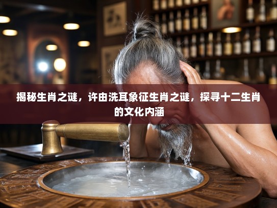 揭秘生肖之谜，许由洗耳象征生肖之谜，探寻十二生肖的文化内涵