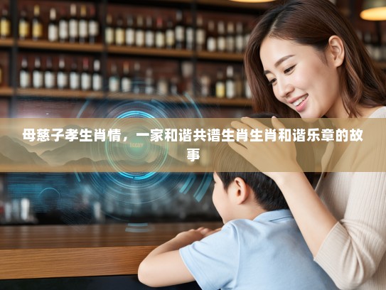 母慈子孝生肖情，一家和谐共谱生肖生肖和谐乐章的故事