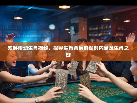 欢呼雷动生肖揭秘，探寻生肖背后的深刻内涵及生肖之谜