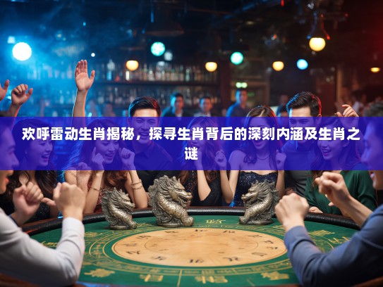 欢呼雷动生肖揭秘，探寻生肖背后的深刻内涵及生肖之谜