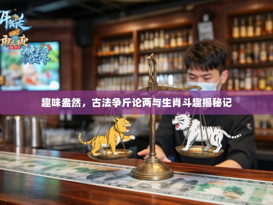 趣味盎然，古法争斤论两与生肖斗趣揭秘记