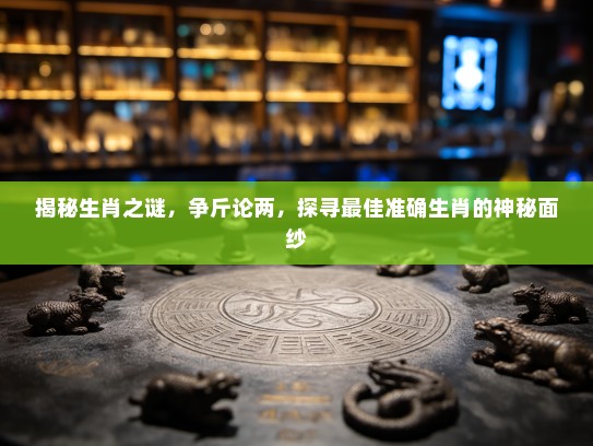 揭秘生肖之谜，争斤论两，探寻最佳准确生肖的神秘面纱