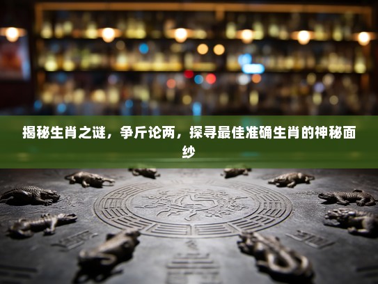 揭秘生肖之谜，争斤论两，探寻最佳准确生肖的神秘面纱