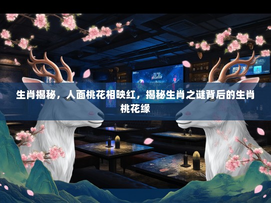 生肖揭秘，人面桃花相映红，揭秘生肖之谜背后的生肖桃花缘