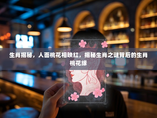 生肖揭秘，人面桃花相映红，揭秘生肖之谜背后的生肖桃花缘