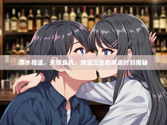 萍水相逢，天赐良机，缘定三生的邂逅时刻揭秘