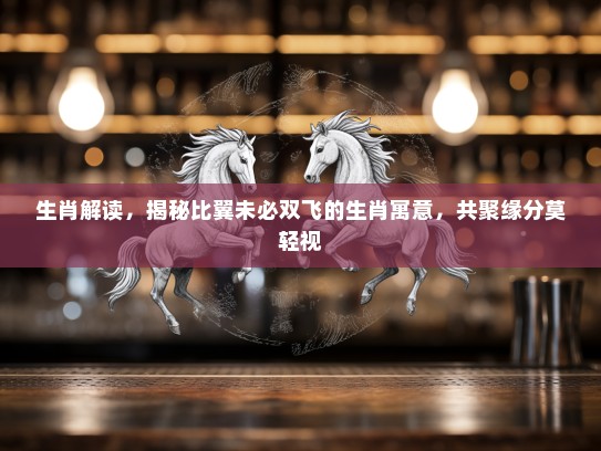 生肖解读，揭秘比翼未必双飞的生肖寓意，共聚缘分莫轻视
