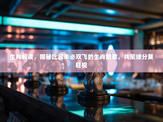 生肖解读，揭秘比翼未必双飞的生肖寓意，共聚缘分莫轻视