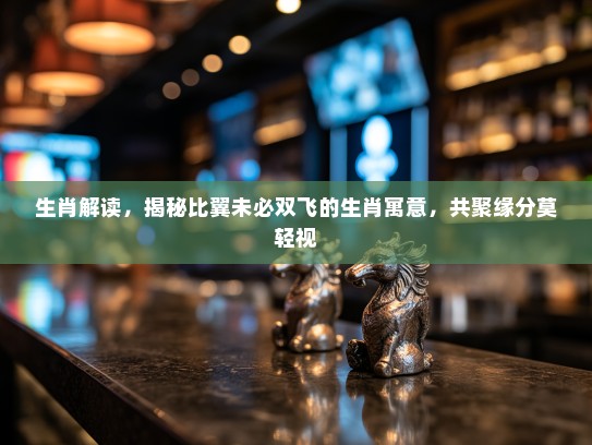 生肖解读，揭秘比翼未必双飞的生肖寓意，共聚缘分莫轻视