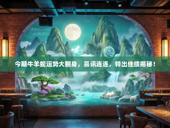 今期牛羊蛇运势大翻身，喜讯连连，特出佳绩揭秘！