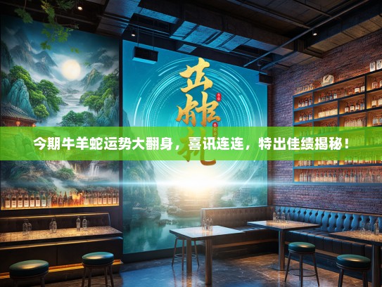 今期牛羊蛇运势大翻身，喜讯连连，特出佳绩揭秘！