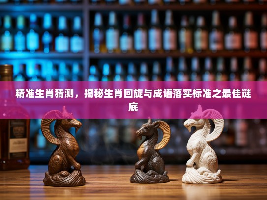 精准生肖猜测，揭秘生肖回旋与成语落实标准之最佳谜底