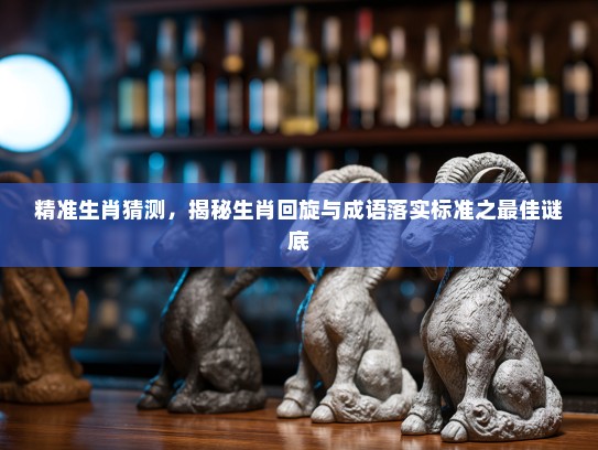 精准生肖猜测，揭秘生肖回旋与成语落实标准之最佳谜底