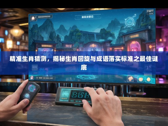 精准生肖猜测，揭秘生肖回旋与成语落实标准之最佳谜底
