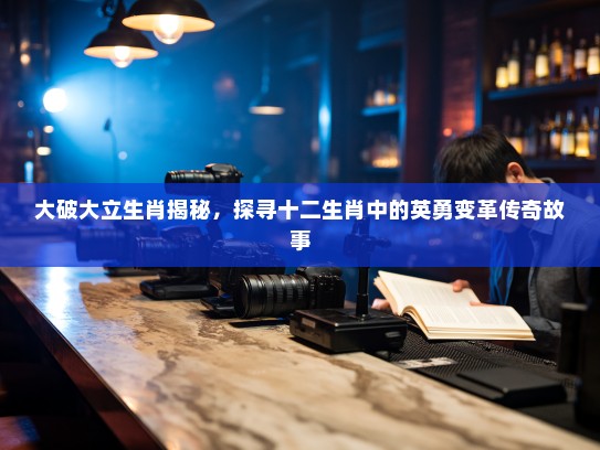 大破大立生肖揭秘，探寻十二生肖中的英勇变革传奇故事