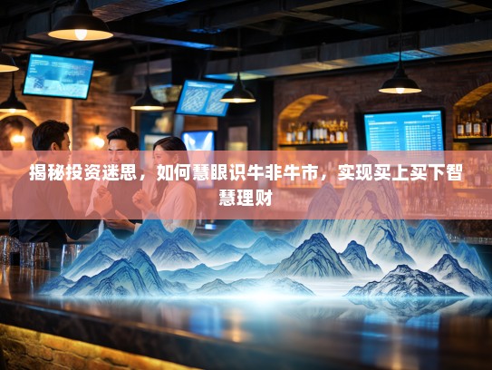 揭秘投资迷思，如何慧眼识牛非牛市，实现买上买下智慧理财