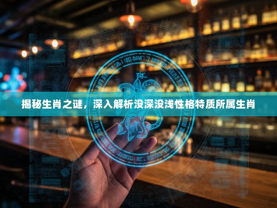 揭秘生肖之谜，深入解析没深没浅性格特质所属生肖