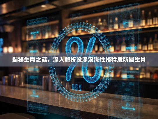 揭秘生肖之谜，深入解析没深没浅性格特质所属生肖