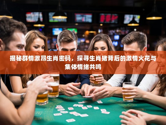 揭秘群情激昂生肖密码，探寻生肖猪背后的激情火花与集体情绪共鸣