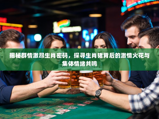 揭秘群情激昂生肖密码，探寻生肖猪背后的激情火花与集体情绪共鸣