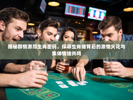揭秘群情激昂生肖密码，探寻生肖猪背后的激情火花与集体情绪共鸣