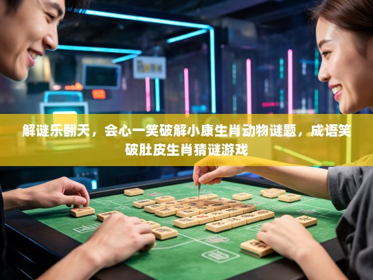 解谜乐翻天，会心一笑破解小康生肖动物谜题，成语笑破肚皮生肖猜谜游戏