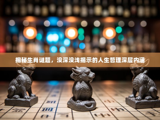 揭秘生肖谜题，没深没浅揭示的人生哲理深层内涵